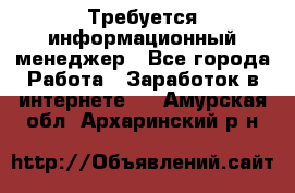 Требуется информационный менеджер - Все города Работа » Заработок в интернете   . Амурская обл.,Архаринский р-н